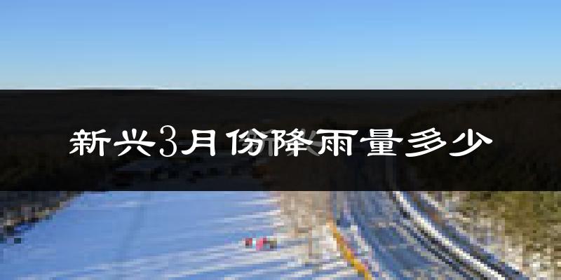 新兴3月份降雨量多少?新兴三月下雨多吗?
