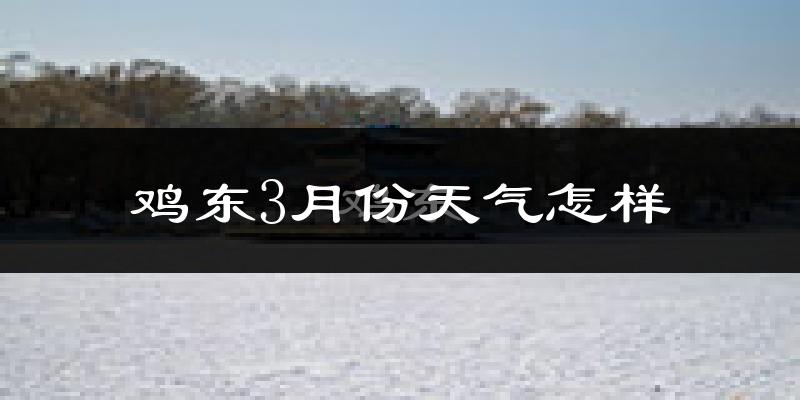 鸡东县3月份天气如何?很冷吗?