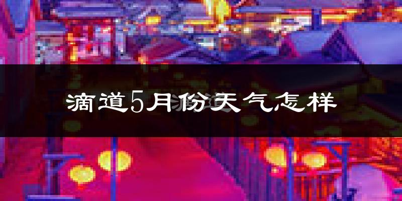 滴道5月份天气怎样?滴道五月冷吗?