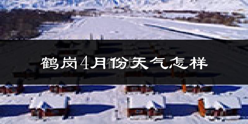 鹤岗市4月份天气如何?还冷吗?