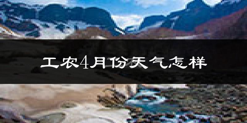 工农4月份天气怎样?工农四月冷吗?