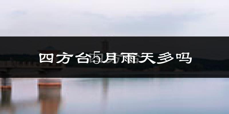四方台5月雨天多吗?