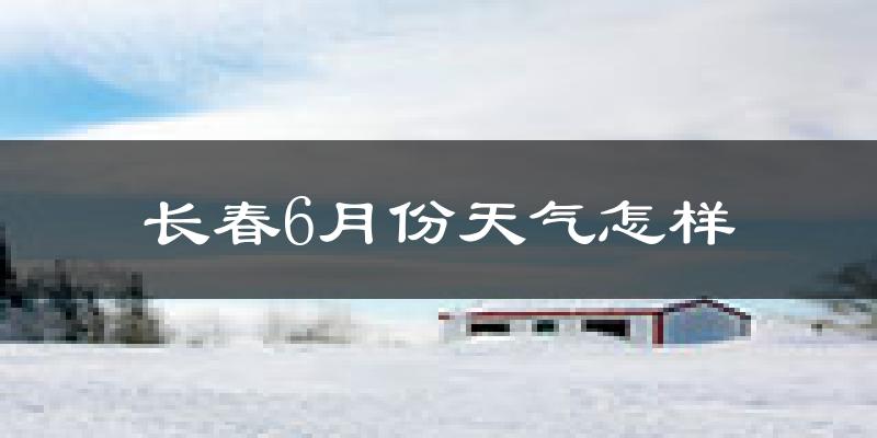 长春6月份天气如何?很热吗?