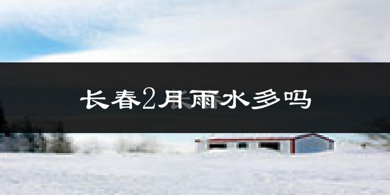 长春2月雨水多吗?