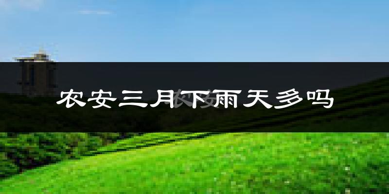 农安三月下雨天多吗?农安3月份降雨量多少?