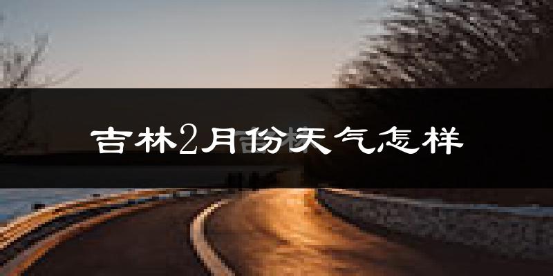 吉林市2月份天气如何?很冷吗?