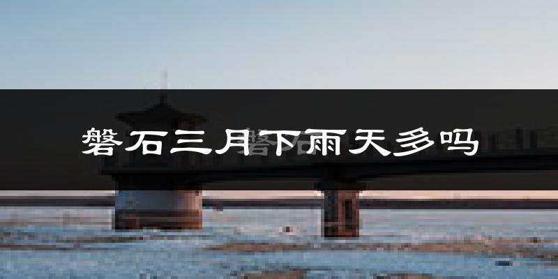 磐石三月下雨天多吗?磐石3月份降雨量多少?