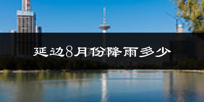 延边8月份降雨多少?