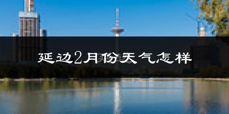 延边自治州2月份天气如何?很冷吗?