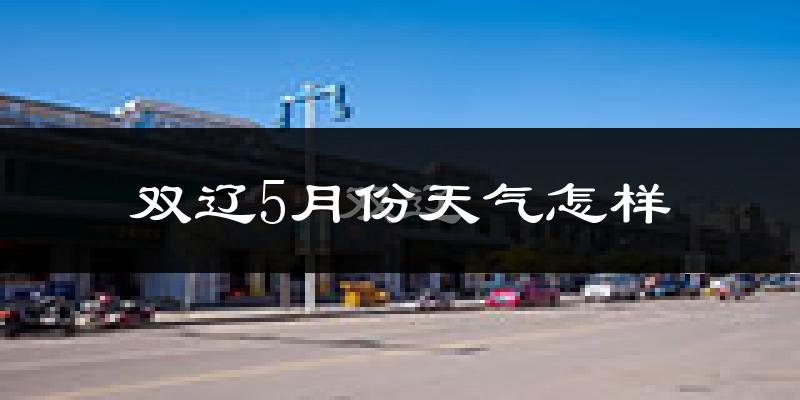 双辽市5月份天气如何?热吗?