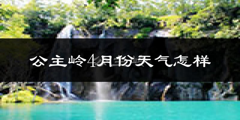 公主岭市4月份天气如何?冷热变化大吗?
