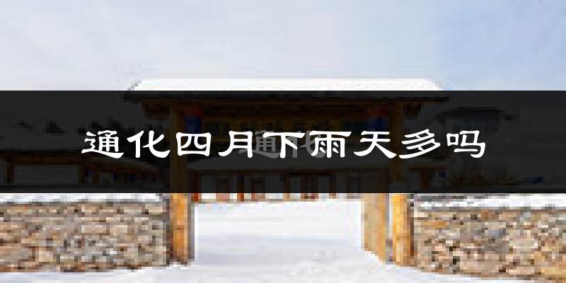 通化四月下雨天多吗?通化4月份降雨量多少?
