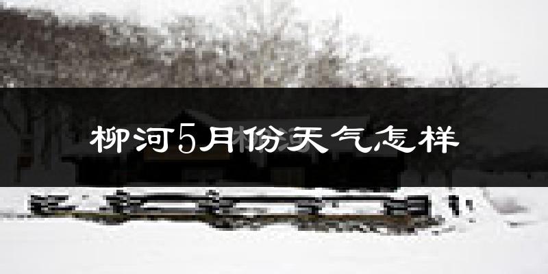 柳河县5月份天气如何?很热吗?