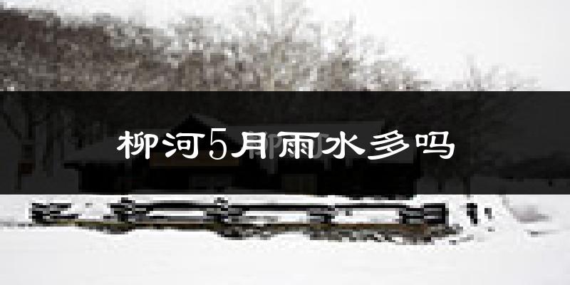 柳河5月雨水多吗?