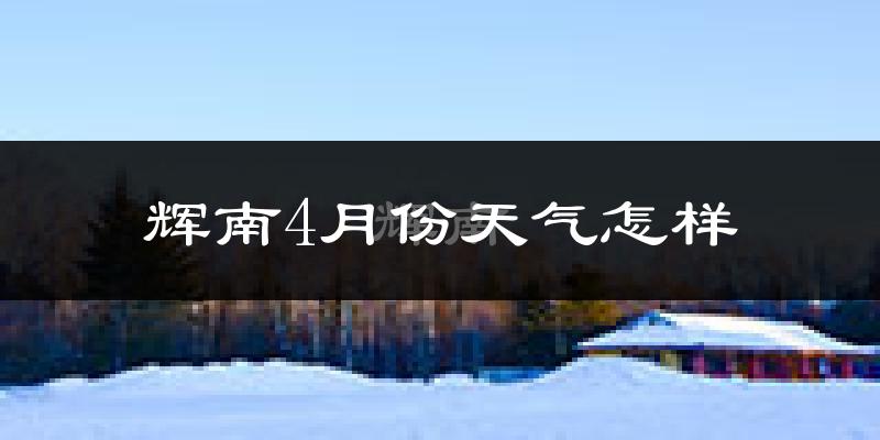 辉南县4月份天气如何?冷吗?