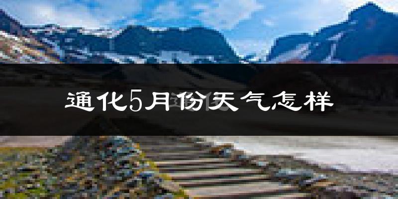 通化县5月份天气如何?很冷还是很热?
