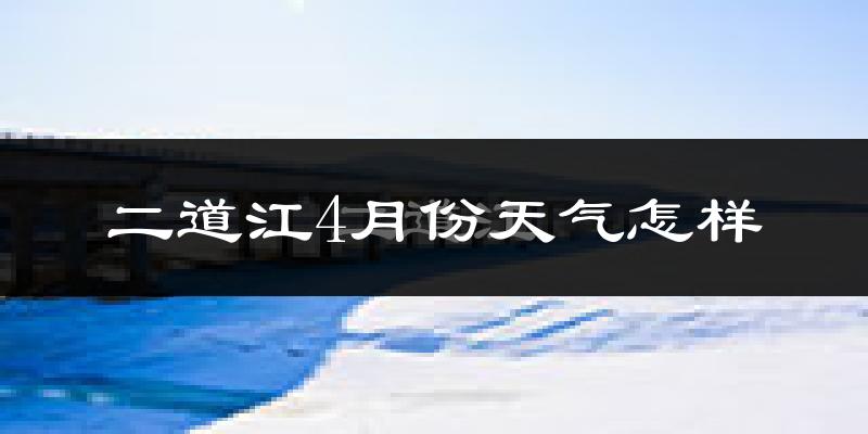二道江4月份天气怎样?二道江四月冷吗?