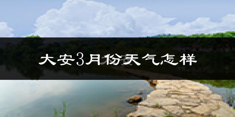 大安市3月份天气如何?很冷吗?