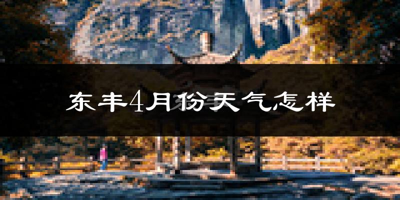 东丰县4月份天气如何?冷热情况怎么样?