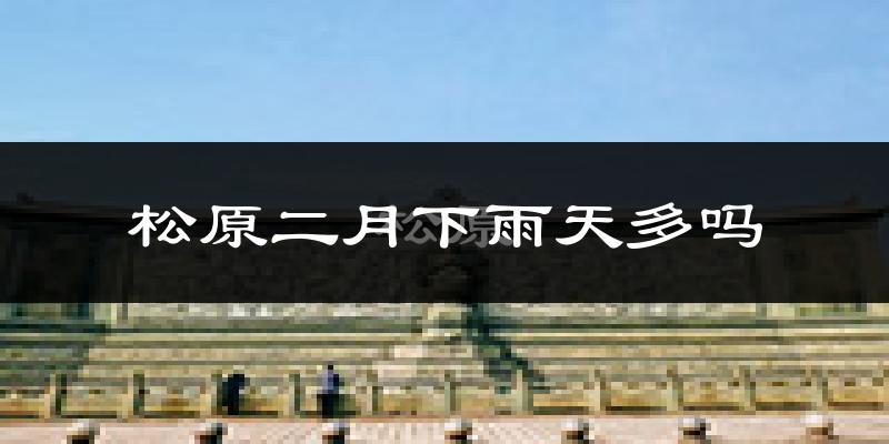 松原二月下雨天多吗?松原2月份降雨量多少?