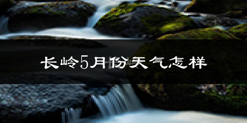 长岭县5月份天气如何?很冷还是很热?