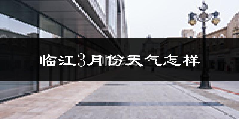 临江市3月份天气如何?很冷吗?