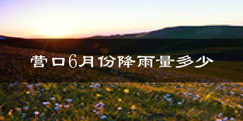 营口6月份降雨量多少?营口六月下雨多吗?
