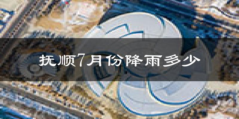抚顺7月份降雨多少?