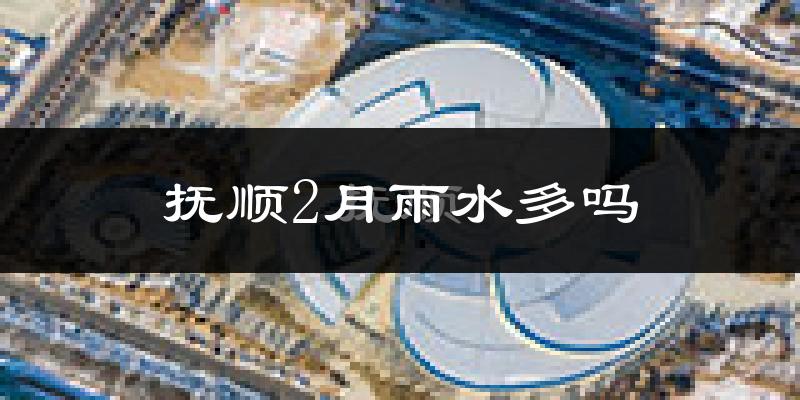 抚顺2月雨水多吗?
