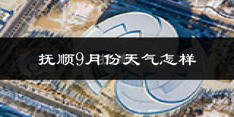 抚顺9月份天气怎样?抚顺九月热不热?