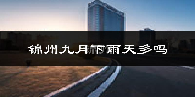 锦州九月下雨天多吗?锦州9月份降雨量多少?