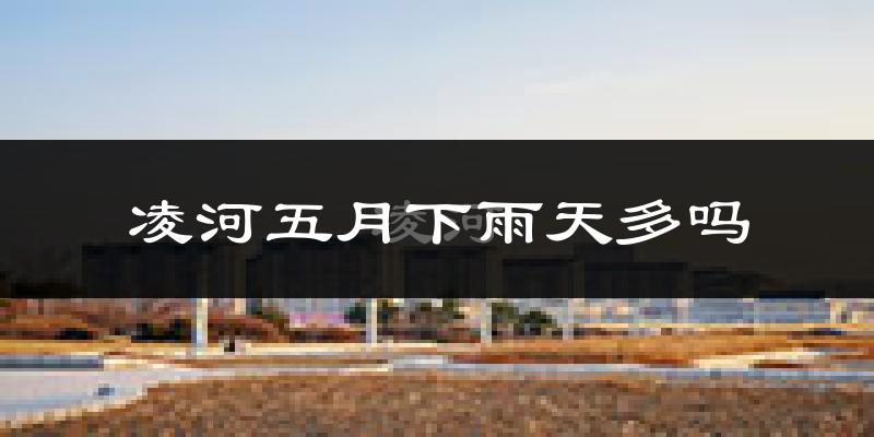 凌河五月下雨天多吗?凌河5月份降雨量多少?