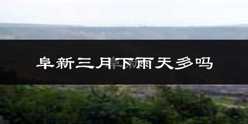 阜新三月下雨天多吗?阜新3月份降雨量多少?