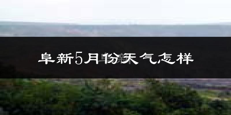 阜新市5月份天气如何?很热吗?