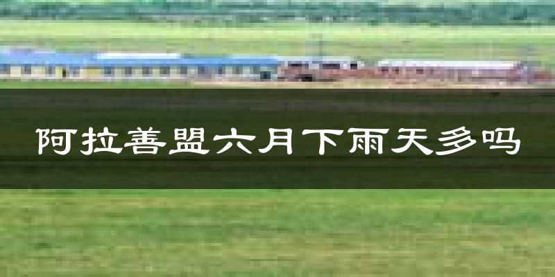 阿拉善盟六月下雨天多吗?阿拉善盟6月份降雨量多少?
