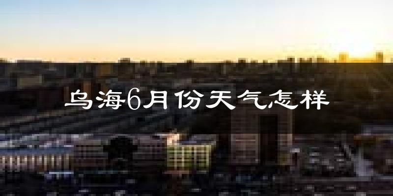 乌海6月份天气如何?很热吗?
