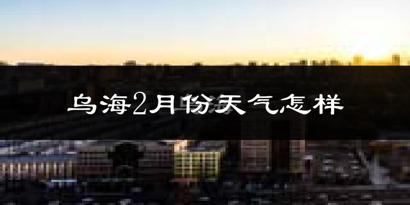 乌海市2月份天气如何?很冷吗?