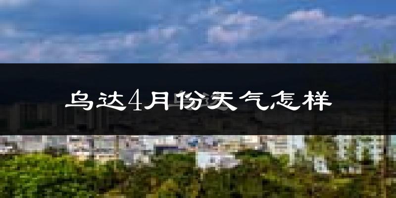 乌达4月份天气怎样?乌达四月冷吗?