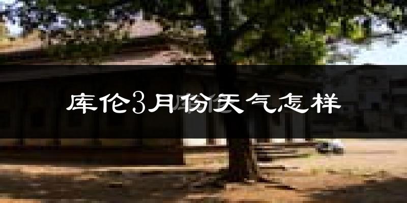 库伦旗3月份天气如何?天气冷热情况分析
