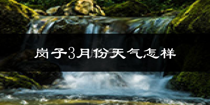 岗子满族乡3月份天气如何?很冷吗?