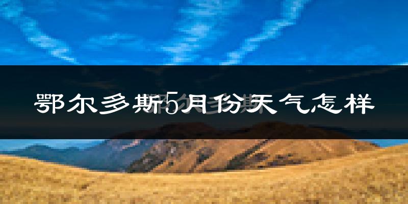 鄂尔多斯5月份天气如何?会很热吗?