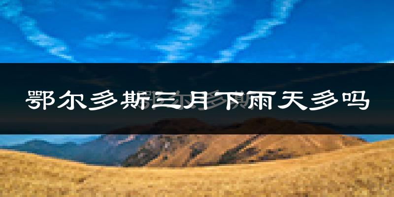 鄂尔多斯三月下雨天多吗?鄂尔多斯3月份降雨量多少?