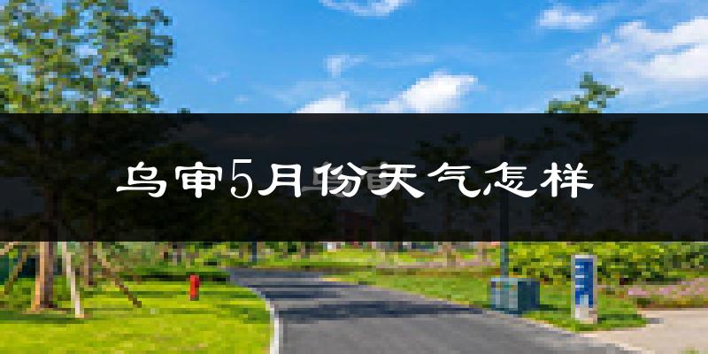 乌审旗5月天气如何?很热吗?