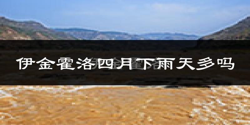 伊金霍洛四月下雨天多吗?伊金霍洛4月份降雨量多少?
