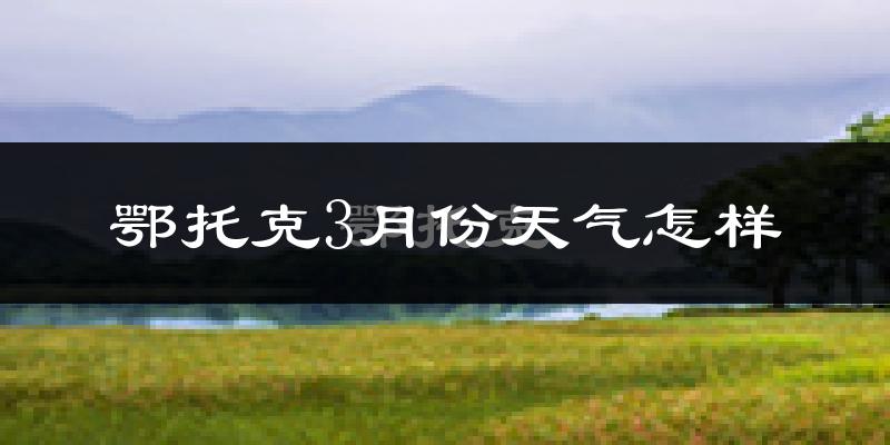 鄂托克旗3月份天气如何?冷吗?