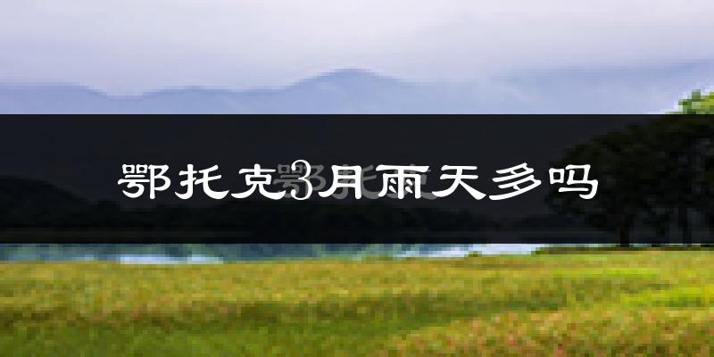 鄂托克3月雨天多吗?