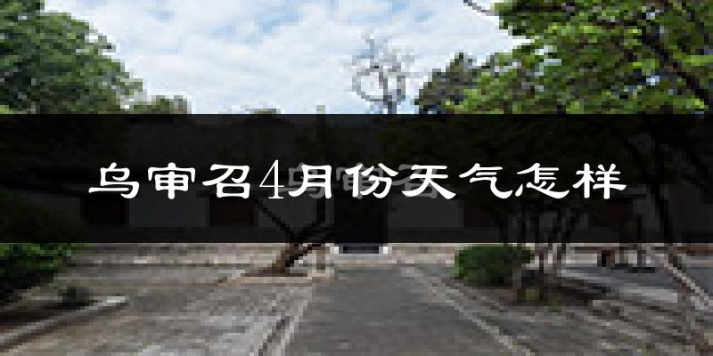 乌审召4月份天气怎样?乌审召四月冷不冷?