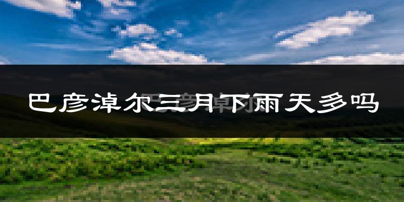 巴彦淖尔三月下雨天多吗?巴彦淖尔3月份降雨量多少?
