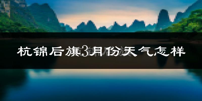 杭锦后旗3月份天气如何?还冷吗?