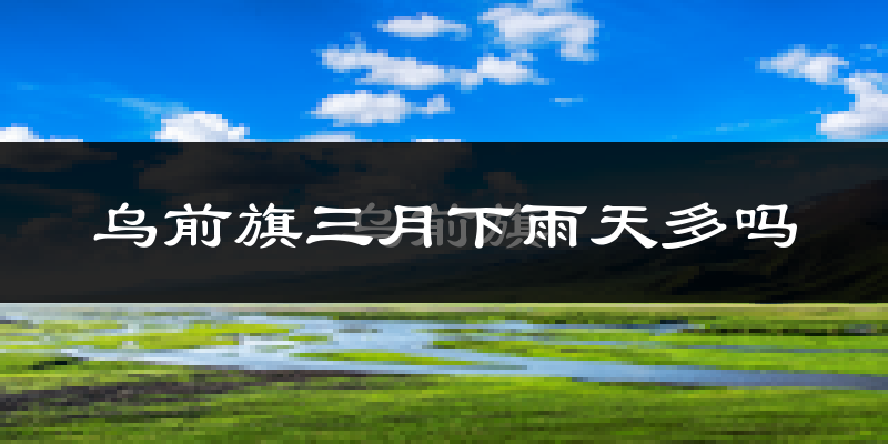 乌前旗三月下雨天多吗?乌前旗3月份降雨量多少?